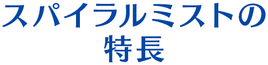 スパイラルミストの特長