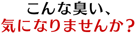 こんな臭い、気になりませんか？